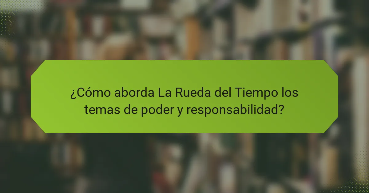 ¿Cómo aborda La Rueda del Tiempo los temas de poder y responsabilidad?