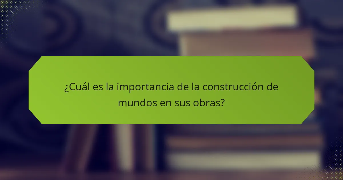 ¿Cuál es la importancia de la construcción de mundos en sus obras?