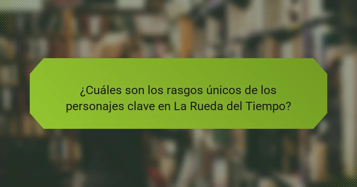 ¿Cuáles son los rasgos únicos de los personajes clave en La Rueda del Tiempo?