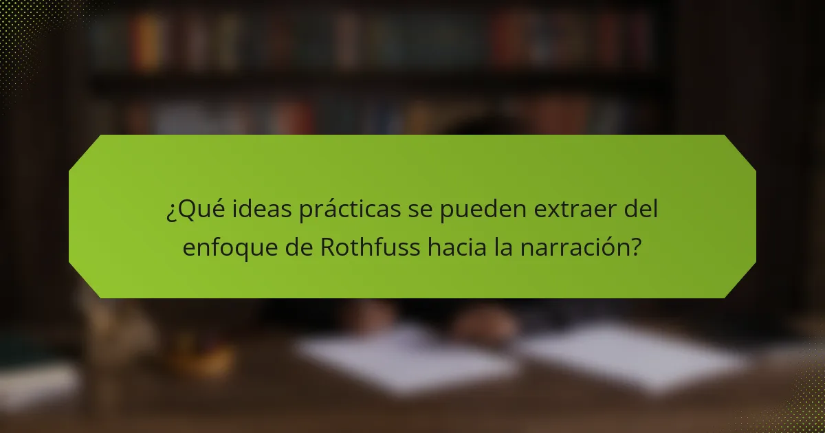 ¿Qué ideas prácticas se pueden extraer del enfoque de Rothfuss hacia la narración?