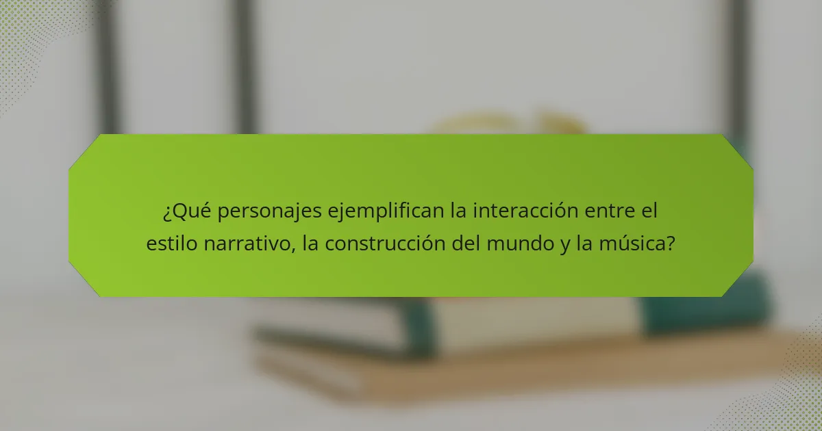 ¿Qué personajes ejemplifican la interacción entre el estilo narrativo, la construcción del mundo y la música?