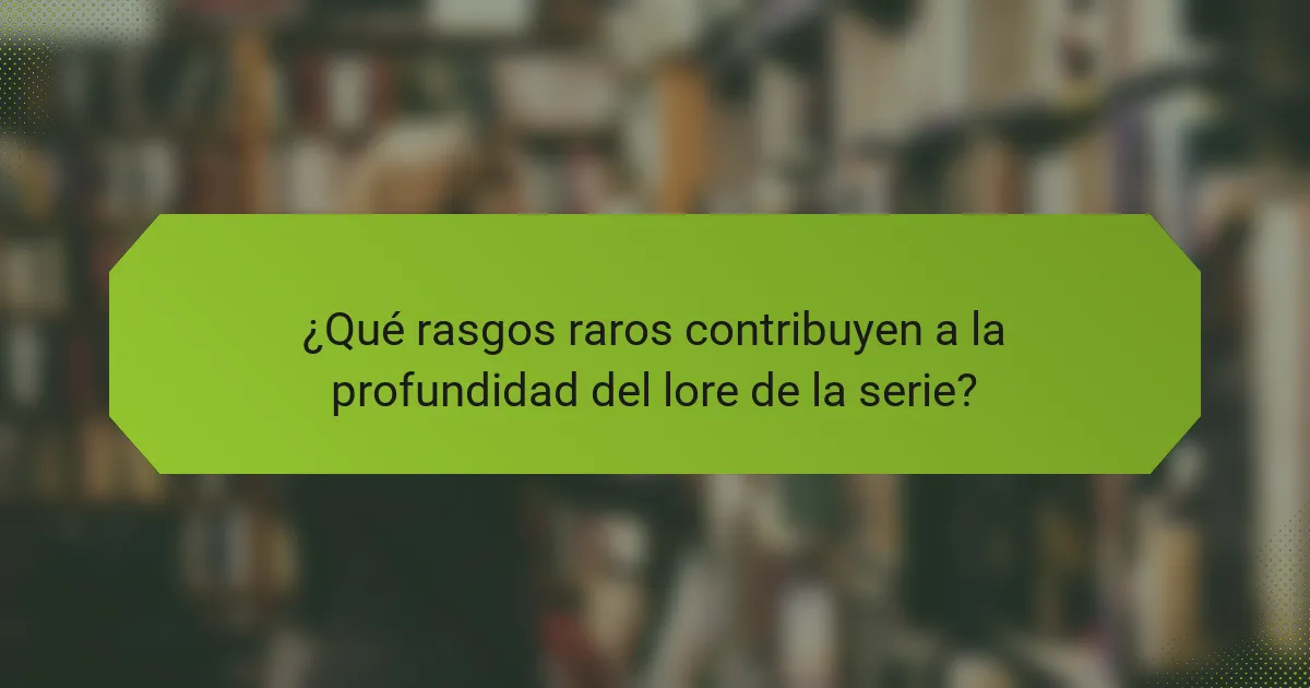 ¿Qué rasgos raros contribuyen a la profundidad del lore de la serie?